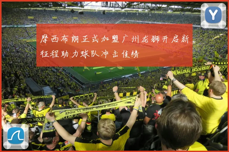 摩西布朗正式加盟广州龙狮开启新征程助力球队冲击佳绩