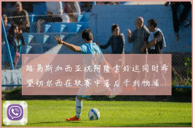 路易斯加西亚祝阿隆索好运同时希望切尔西在联赛中落后于利物浦