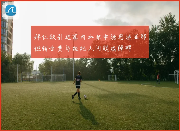 拜仁欲引进塞内加尔中场恩迪亚耶但转会费与经纪人问题成障碍