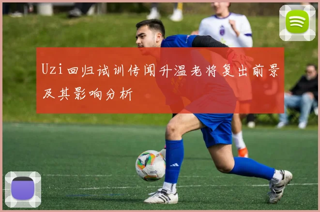 Uzi回归试训传闻升温老将复出前景及其影响分析