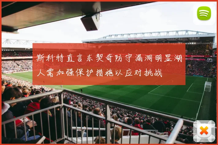 斯科特直言东契奇防守漏洞明显湖人需加强保护措施以应对挑战