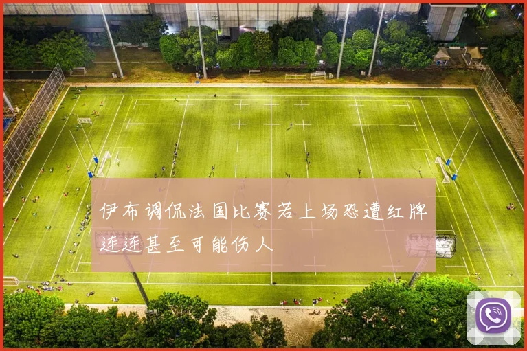 伊布调侃法国比赛若上场恐遭红牌连连甚至可能伤人