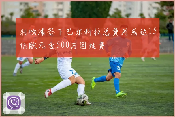 利物浦签下巴尔科拉总费用或达15亿欧元含500万团结费
