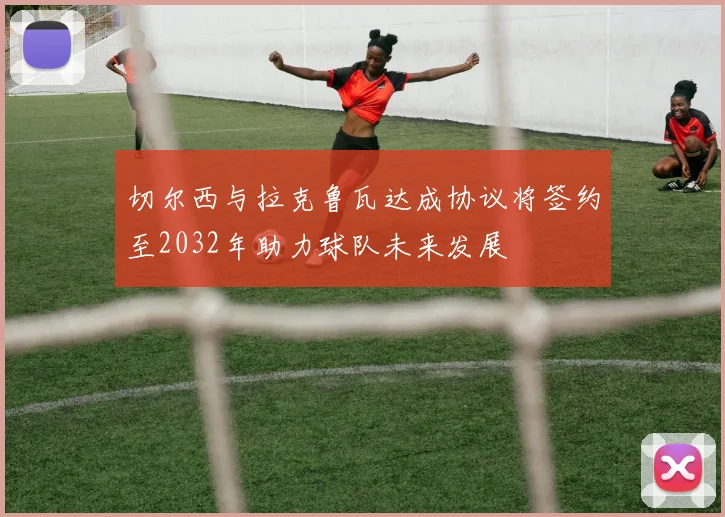 切尔西与拉克鲁瓦达成协议将签约至2032年助力球队未来发展